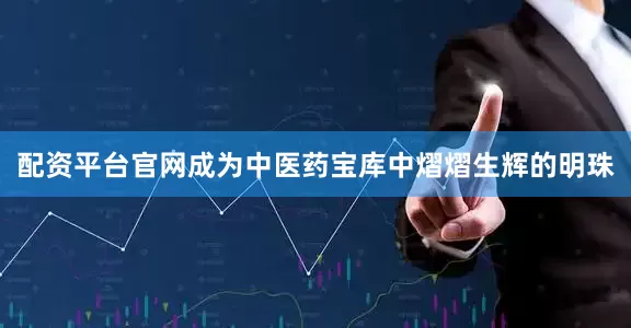 配资平台官网成为中医药宝库中熠熠生辉的明珠