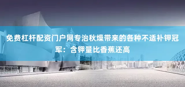 免费杠杆配资门户网专治秋燥带来的各种不适补钾冠军：含钾量比香蕉还高