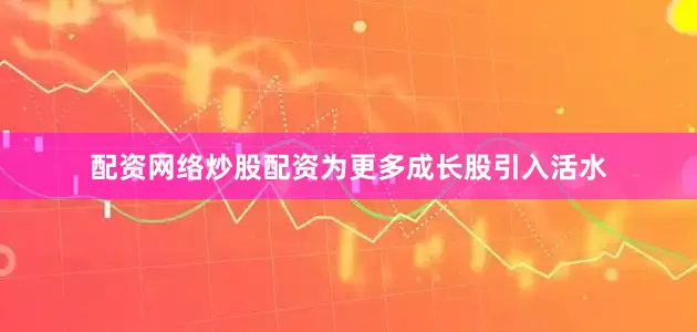 配资网络炒股配资为更多成长股引入活水
