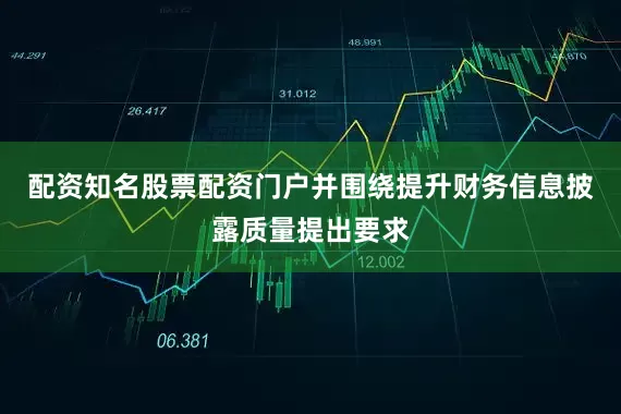 配资知名股票配资门户并围绕提升财务信息披露质量提出要求