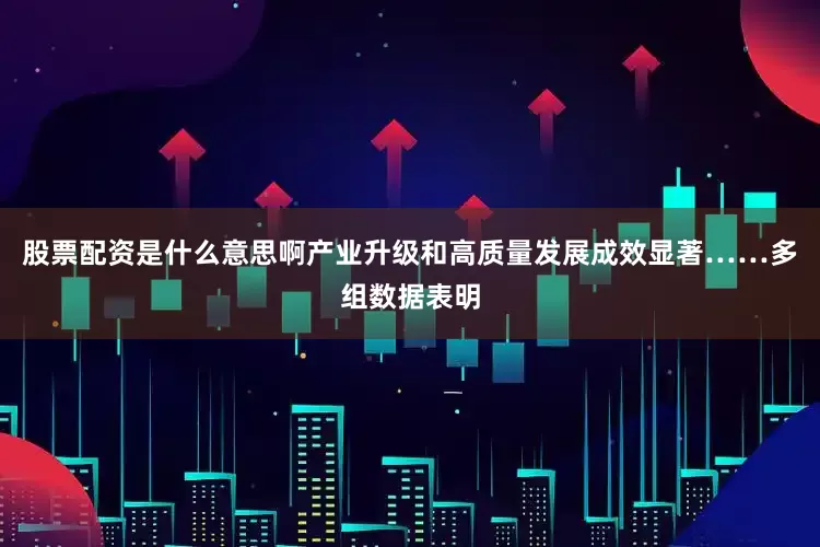 股票配资是什么意思啊产业升级和高质量发展成效显著……多组数据表明