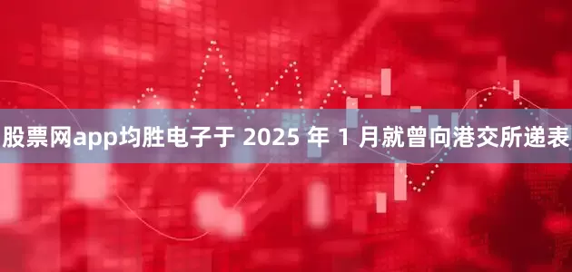 股票网app均胜电子于 2025 年 1 月就曾向港交所递表