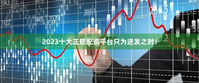 2023十大正规配资平台只为迸发之时！