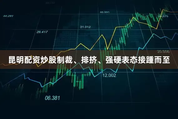 昆明配资炒股制裁、排挤、强硬表态接踵而至
