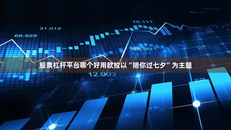 股票杠杆平台哪个好用欧拉以“陪你过七夕”为主题