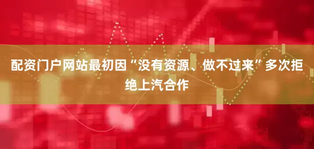 配资门户网站最初因“没有资源、做不过来”多次拒绝上汽合作
