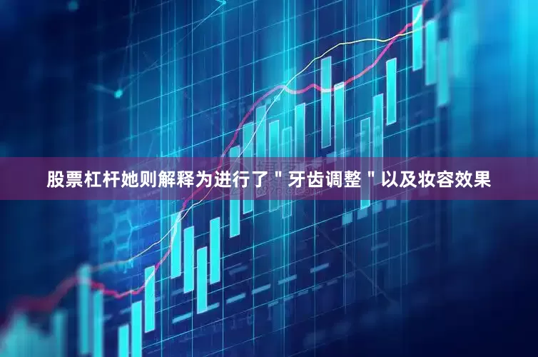 股票杠杆她则解释为进行了＂牙齿调整＂以及妆容效果