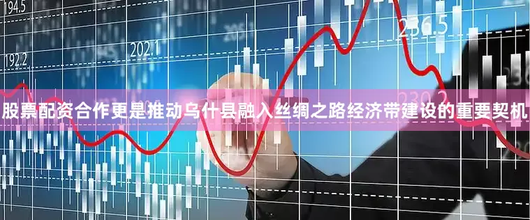 股票配资合作更是推动乌什县融入丝绸之路经济带建设的重要契机