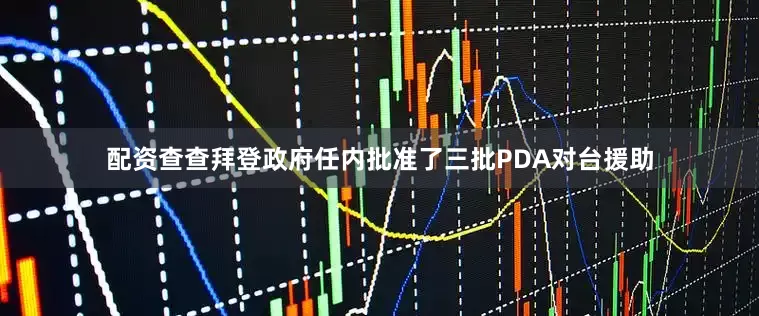 配资查查拜登政府任内批准了三批PDA对台援助