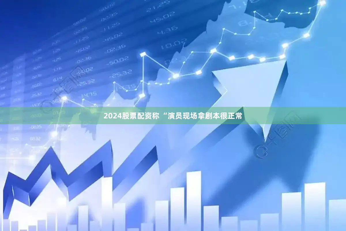 2024股票配资称 “演员现场拿剧本很正常