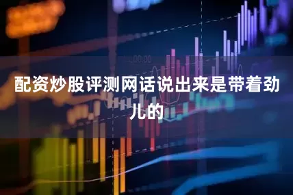 配资炒股评测网话说出来是带着劲儿的