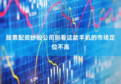 股票配资炒股公司别看这款手机的市场定位不高