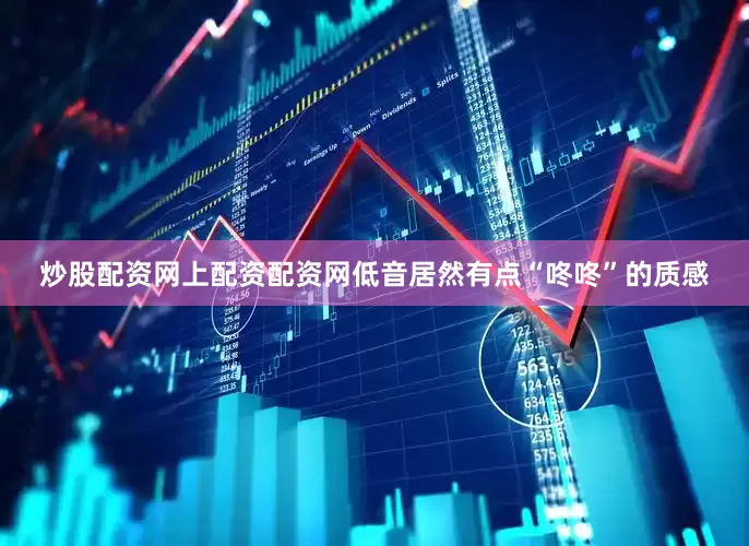 炒股配资网上配资配资网低音居然有点“咚咚”的质感