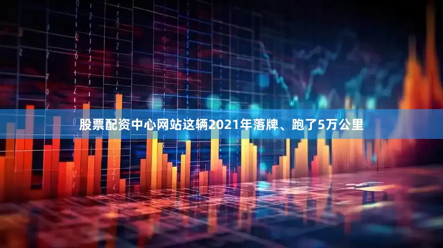 股票配资中心网站这辆2021年落牌、跑了5万公里
